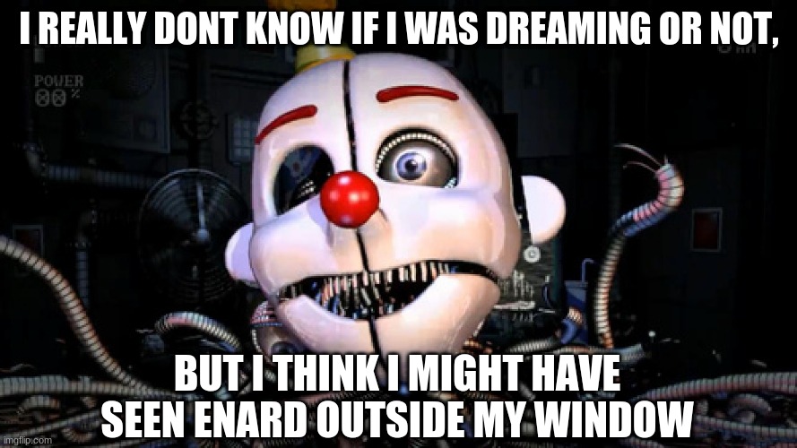 HELP ME | I REALLY DONT KNOW IF I WAS DREAMING OR NOT, BUT I THINK I MIGHT HAVE SEEN ENARD OUTSIDE MY WINDOW | image tagged in ennard,help me | made w/ Imgflip meme maker