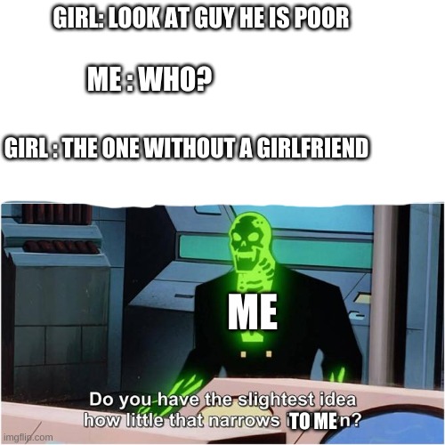so true | GIRL: LOOK AT GUY HE IS POOR; ME : WHO? GIRL : THE ONE WITHOUT A GIRLFRIEND; ME; TO ME | image tagged in do you have the slightest idea how little that narrows it down | made w/ Imgflip meme maker