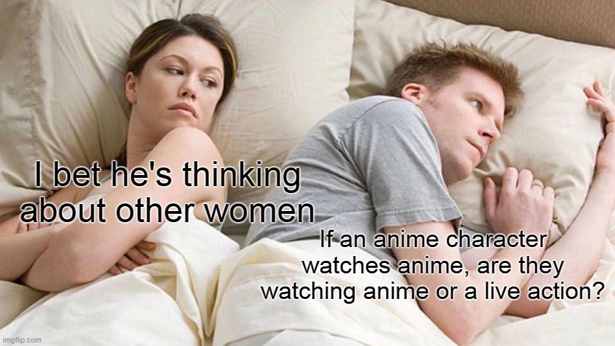 Hard question... | I bet he's thinking about other women; If an anime character watches anime, are they watching anime or a live action? | image tagged in memes,i bet he's thinking about other women | made w/ Imgflip meme maker