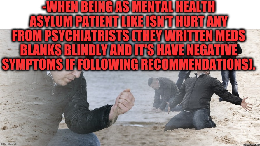 -Waiting a minute. | -WHEN BEING AS MENTAL HEALTH ASYLUM PATIENT LIKE ISN'T HURT ANY FROM PSYCHIATRISTS (THEY WRITTEN MEDS BLANKS BLINDLY AND IT'S HAVE NEGATIVE SYMPTOMS IF FOLLOWING RECOMMENDATIONS). | image tagged in guy with sand in the hands of despair,psychiatrist,visit,meds,hurt,soul | made w/ Imgflip meme maker