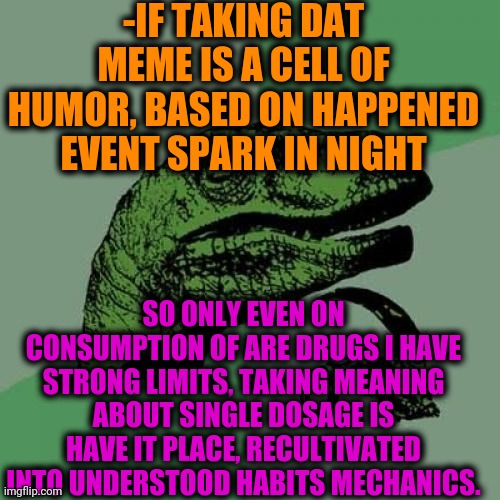 -From any of events. | -IF TAKING DAT MEME IS A CELL OF HUMOR, BASED ON HAPPENED EVENT SPARK IN NIGHT; SO ONLY EVEN ON CONSUMPTION OF ARE DRUGS I HAVE STRONG LIMITS, TAKING MEANING ABOUT SINGLE DOSAGE IS HAVE IT PLACE, RECULTIVATED INTO UNDERSTOOD HABITS MECHANICS. | image tagged in memes,philosoraptor,excellent,cell,military humor,purple | made w/ Imgflip meme maker