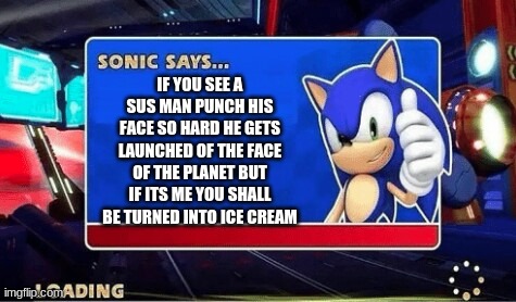 Sonic Says | IF YOU SEE A SUS MAN PUNCH HIS FACE SO HARD HE GETS LAUNCHED OF THE FACE OF THE PLANET BUT IF ITS ME YOU SHALL BE TURNED INTO ICE CREAM | image tagged in sonic says | made w/ Imgflip meme maker