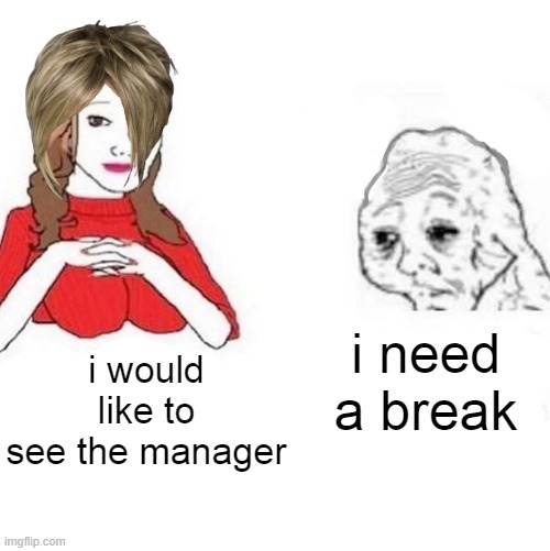 Yes Honey | i need a break; i would like to see the manager | image tagged in yes honey | made w/ Imgflip meme maker