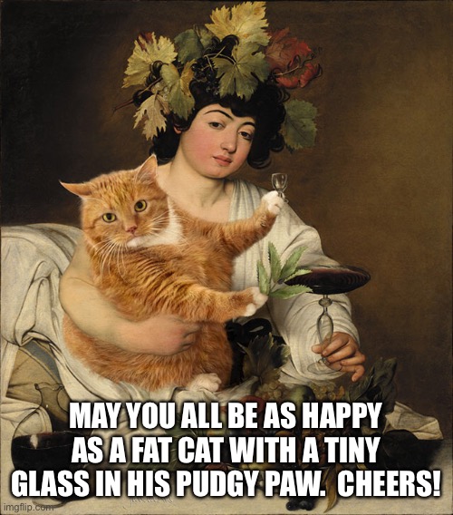 Fat Cat | MAY YOU ALL BE AS HAPPY AS A FAT CAT WITH A TINY GLASS IN HIS PUDGY PAW.  CHEERS! | image tagged in fat cat | made w/ Imgflip meme maker