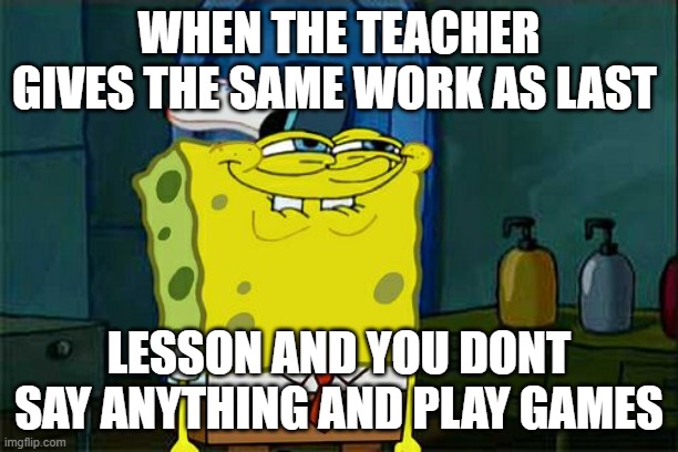 This must have happened once... | WHEN THE TEACHER GIVES THE SAME WORK AS LAST; LESSON AND YOU DONT SAY ANYTHING AND PLAY GAMES | image tagged in memes,don't you squidward | made w/ Imgflip meme maker