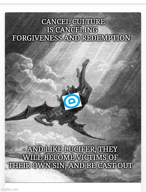 THEY WILL BE CAST OUT | CANCEL CULTURE IS CANCELING FORGIVENESS AND REDEMPTION; - AND LIKE LUCIFER, THEY WILL BECOME VICTIMS OF THEIR OWN SIN, AND BE CAST OUT | image tagged in democrat,corruption,libtards,cancelled | made w/ Imgflip meme maker