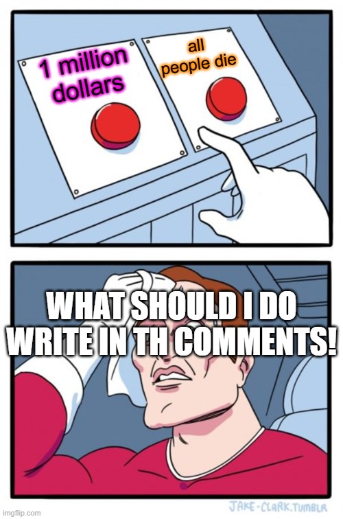 buttonS | all people die; 1 million dollars; WHAT SHOULD I DO WRITE IN TH COMMENTS! | image tagged in memes,two buttons | made w/ Imgflip meme maker