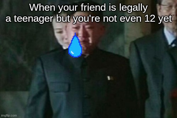 This is true | When your friend is legally a teenager but you're not even 12 yet | image tagged in memes,kim jong un sad | made w/ Imgflip meme maker