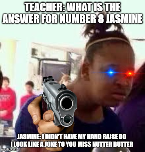 Bruh | TEACHER: WHAT IS THE ANSWER FOR NUMBER 8 JASMINE; JASMINE: I DIDN'T HAVE MY HAND RAISE DO I LOOK LIKE A JOKE TO YOU MISS NUTTER BUTTER | image tagged in bruh | made w/ Imgflip meme maker