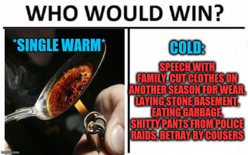 -Prepare for the ruin. | COLD:; *SINGLE WARM*; SPEECH WITH FAMILY, CUT CLOTHES ON ANOTHER SEASON FOR WEAR, LAYING STONE BASEMENT, EATING GARBAGE, SHITTY PANTS FROM POLICE RAIDS, BETRAY BY COUSERS | image tagged in memes,who would win,cold weather,clothes,garbage dump,eating | made w/ Imgflip meme maker