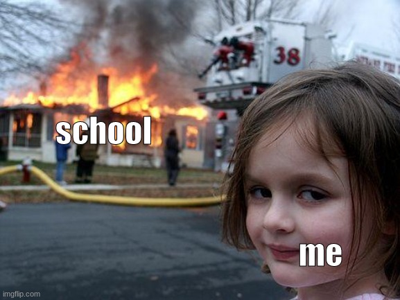 i want this to happen real bad | school; me | image tagged in memes,disaster girl | made w/ Imgflip meme maker