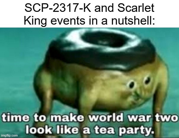 time to make world war 2 look like a tea party | SCP-2317-K and Scarlet King events in a nutshell: | image tagged in time to make world war 2 look like a tea party,scp meme,scp | made w/ Imgflip meme maker