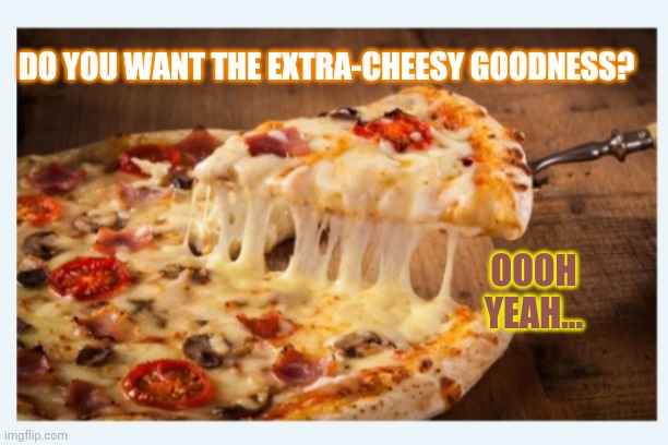 Cheesy pizza | DO YOU WANT THE EXTRA-CHEESY GOODNESS? OOOH YEAH... | image tagged in pizza time | made w/ Imgflip meme maker