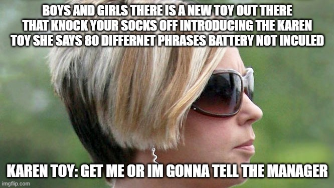 Karen | BOYS AND GIRLS THERE IS A NEW TOY OUT THERE THAT KNOCK YOUR SOCKS OFF INTRODUCING THE KAREN TOY SHE SAYS 80 DIFFERNET PHRASES BATTERY NOT INCULED; KAREN TOY: GET ME OR IM GONNA TELL THE MANAGER | image tagged in karen | made w/ Imgflip meme maker