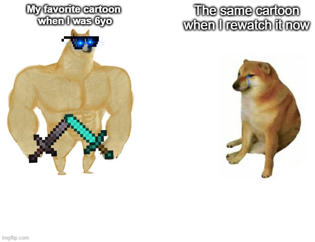 Buff Doge vs. Cheems | My favorite cartoon 
when I was 6yo; The same cartoon when I rewatch it now | image tagged in memes,buff doge vs cheems | made w/ Imgflip meme maker