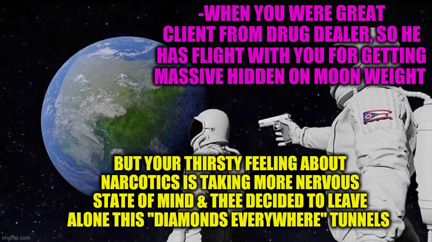 -I'm behind any of bag. | -WHEN YOU WERE GREAT CLIENT FROM DRUG DEALER, SO HE HAS FLIGHT WITH YOU FOR GETTING MASSIVE HIDDEN ON MOON WEIGHT; BUT YOUR THIRSTY FEELING ABOUT NARCOTICS IS TAKING MORE NERVOUS STATE OF MIND & THEE DECIDED TO LEAVE ALONE THIS "DIAMONDS EVERYWHERE" TUNNELS | image tagged in memes,always has been,planet earth,don't do drugs,moon,astronaut | made w/ Imgflip meme maker