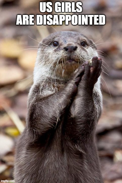 Slow-Clap Otter | US GIRLS ARE DISAPPOINTED | image tagged in slow-clap otter | made w/ Imgflip meme maker