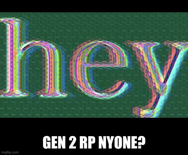 Hey | GEN 2 RP NYONE? | image tagged in hey | made w/ Imgflip meme maker