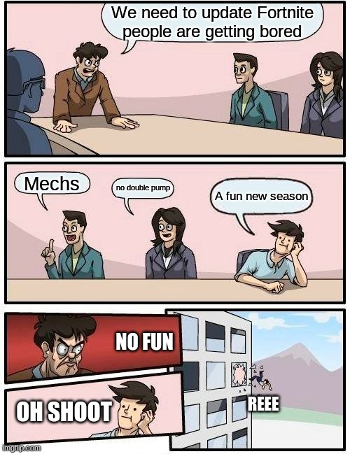 how fortnite updates his game | We need to update Fortnite people are getting bored; Mechs; no double pump; A fun new season; NO FUN; REEE; OH SHOOT | image tagged in memes,boardroom meeting suggestion | made w/ Imgflip meme maker