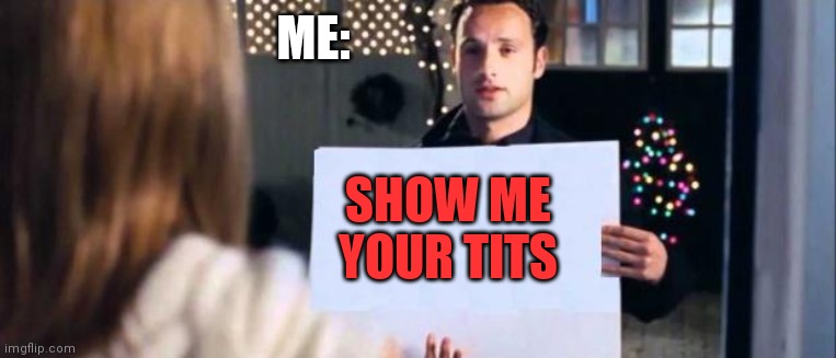 love actually sign | ME: SHOW ME YOUR TITS | image tagged in love actually sign | made w/ Imgflip meme maker