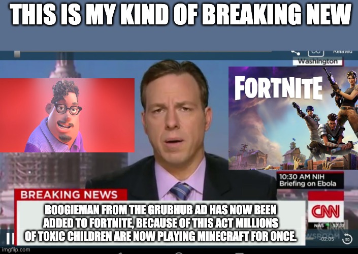 My kind of breaking news | THIS IS MY KIND OF BREAKING NEW; BOOGIEMAN FROM THE GRUBHUB AD HAS NOW BEEN ADDED TO FORTNITE, BECAUSE OF THIS ACT MILLIONS OF TOXIC CHILDREN ARE NOW PLAYING MINECRAFT FOR ONCE. | image tagged in cnn breaking news template | made w/ Imgflip meme maker