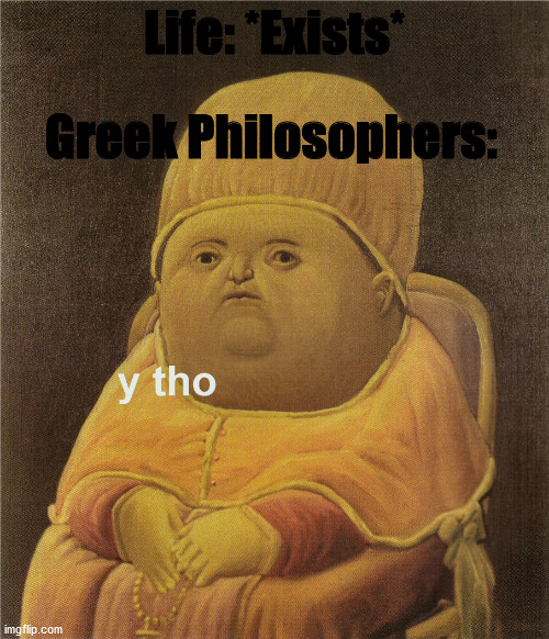 y tho | Greek Philosophers:; Life: *Exists* | image tagged in y tho | made w/ Imgflip meme maker