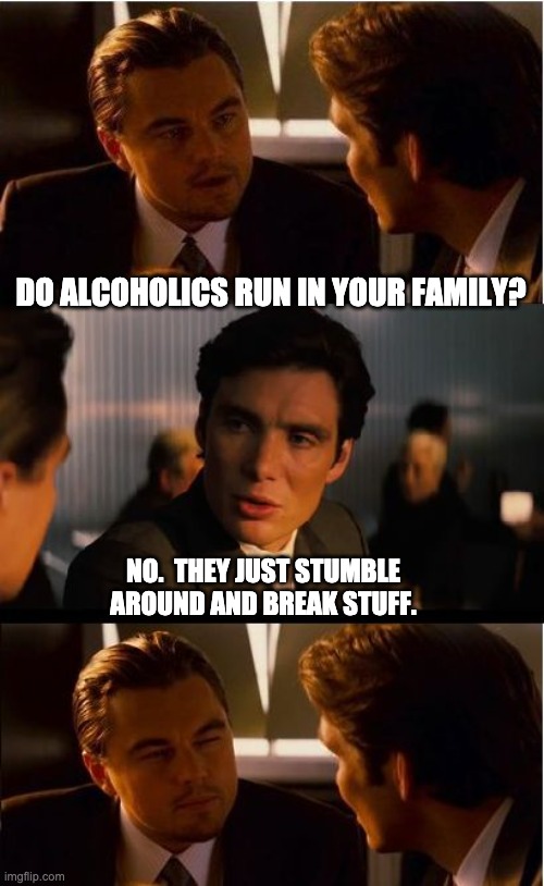 Alcoholics | DO ALCOHOLICS RUN IN YOUR FAMILY? NO.  THEY JUST STUMBLE AROUND AND BREAK STUFF. | image tagged in memes,inception | made w/ Imgflip meme maker