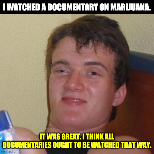 Marijuana | I WATCHED A DOCUMENTARY ON MARIJUANA. IT WAS GREAT. I THINK ALL DOCUMENTARIES OUGHT TO BE WATCHED THAT WAY. | image tagged in memes,10 guy | made w/ Imgflip meme maker