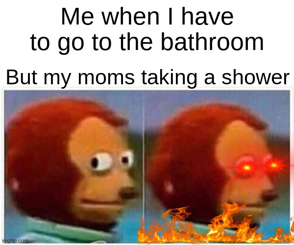 She takes soooooo long... | Me when I have to go to the bathroom; But my moms taking a shower | image tagged in memes,monkey puppet | made w/ Imgflip meme maker