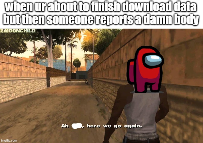Here we go again | when ur about to finish download data
but then someone reports a damn body | image tagged in here we go again | made w/ Imgflip meme maker