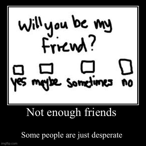 Will you be my friend? | image tagged in funny,demotivationals | made w/ Imgflip demotivational maker