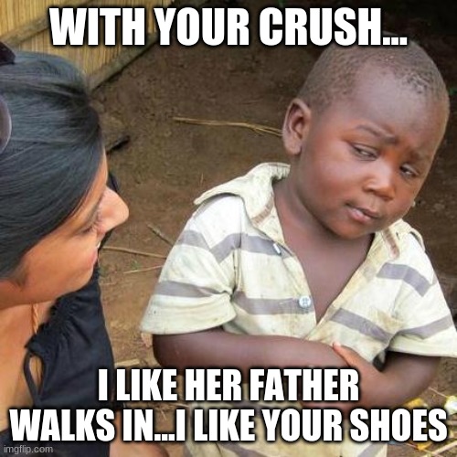 Third World Skeptical Kid | WITH YOUR CRUSH... I LIKE HER FATHER WALKS IN...I LIKE YOUR SHOES | image tagged in memes,third world skeptical kid | made w/ Imgflip meme maker
