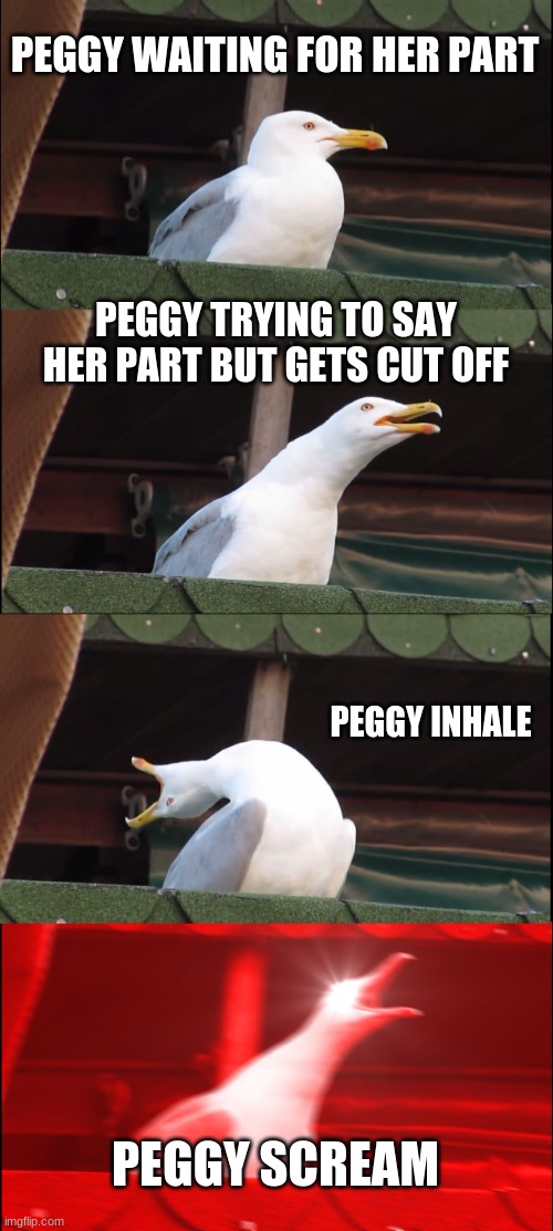 give peggy her P A R T | PEGGY WAITING FOR HER PART; PEGGY TRYING TO SAY HER PART BUT GETS CUT OFF; PEGGY INHALE; PEGGY SCREAM | image tagged in memes,inhaling seagull | made w/ Imgflip meme maker