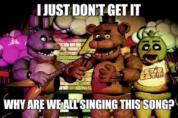 Link in comments | I JUST DON'T GET IT; WHY ARE WE ALL SINGING THIS SONG? | image tagged in fnaf,link,song | made w/ Imgflip meme maker