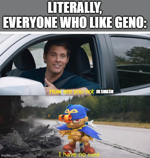 I really wish he was in smash | LITERALLY, EVERYONE WHO LIKE GENO:; IN SMASH | image tagged in sonic how are you not dead | made w/ Imgflip meme maker