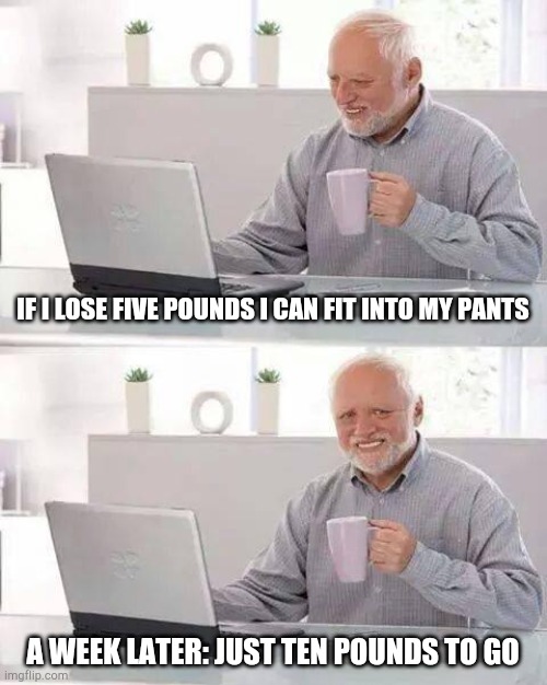 Hide the Pain Harold | IF I LOSE FIVE POUNDS I CAN FIT INTO MY PANTS; A WEEK LATER: JUST TEN POUNDS TO GO | image tagged in memes,hide the pain harold | made w/ Imgflip meme maker