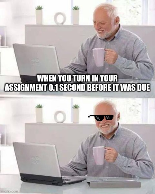 Hide the Pain Harold | WHEN YOU TURN IN YOUR ASSIGNMENT 0.1 SECOND BEFORE IT WAS DUE | image tagged in memes,hide the pain harold | made w/ Imgflip meme maker