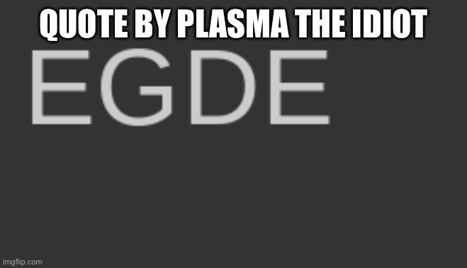 Egde | QUOTE BY PLASMA THE IDIOT | image tagged in egde | made w/ Imgflip meme maker