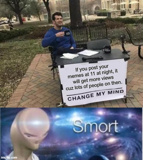 its tru | If you post your memes at 11 at night, it will get more views cuz lots of people on then. | image tagged in memes,change my mind,yeah this is big brain time,smort | made w/ Imgflip meme maker