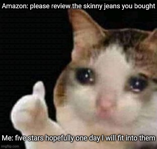 sad thumbs up cat | Amazon: please review the skinny jeans you bought; Me: five stars hopefully one day I will fit into them | image tagged in sad thumbs up cat | made w/ Imgflip meme maker