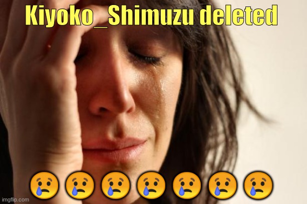 She deleted | Kiyoko_Shimuzu deleted; 😢 😢 😢 😢 😢 😢 😢 | image tagged in memes,first world problems | made w/ Imgflip meme maker