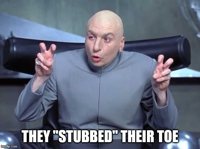 Dr Evil air quotes | THEY "STUBBED" THEIR TOE | image tagged in dr evil air quotes | made w/ Imgflip meme maker