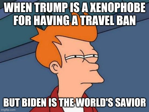 Futurama Fry | WHEN TRUMP IS A XENOPHOBE FOR HAVING A TRAVEL BAN; BUT BIDEN IS THE WORLD'S SAVIOR | image tagged in memes,futurama fry | made w/ Imgflip meme maker