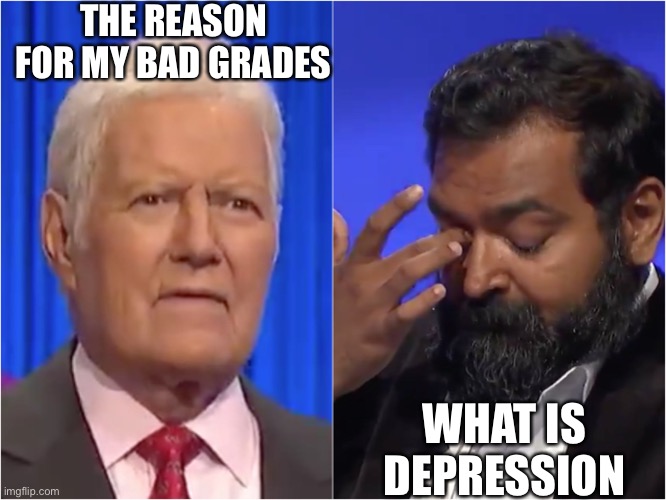 Jeopardy | THE REASON FOR MY BAD GRADES; WHAT IS DEPRESSION | image tagged in jeopardy | made w/ Imgflip meme maker