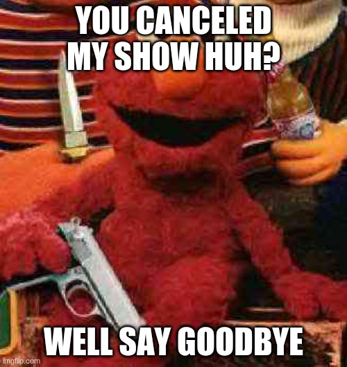 Gangsta Elmo | YOU CANCELED MY SHOW HUH? WELL SAY GOODBYE | image tagged in gangsta elmo | made w/ Imgflip meme maker