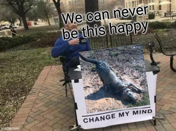 Change My Mind Meme | We can never be this happy | image tagged in memes,change my mind | made w/ Imgflip meme maker