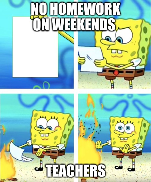 Spongebob Burning Paper | NO HOMEWORK ON WEEKENDS; TEACHERS | image tagged in spongebob burning paper | made w/ Imgflip meme maker