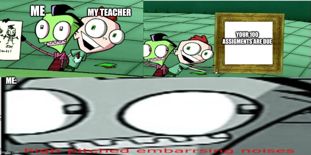 Picture meme | ME; MY TEACHER; YOUR 100 ASSIGMENTS ARE DUE; ME: | image tagged in memes | made w/ Imgflip meme maker