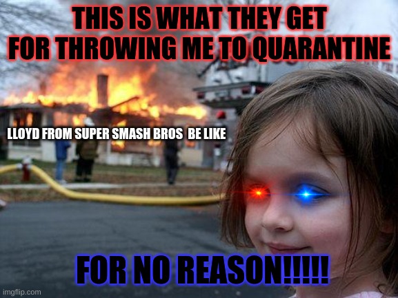 Disaster Girl | THIS IS WHAT THEY GET FOR THROWING ME TO QUARANTINE; LLOYD FROM SUPER SMASH BROS  BE LIKE; FOR NO REASON!!!!! | image tagged in memes,disaster girl | made w/ Imgflip meme maker