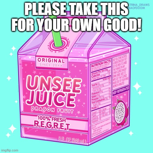 Unsee juice | PLEASE TAKE THIS FOR YOUR OWN GOOD! | image tagged in unsee juice | made w/ Imgflip meme maker